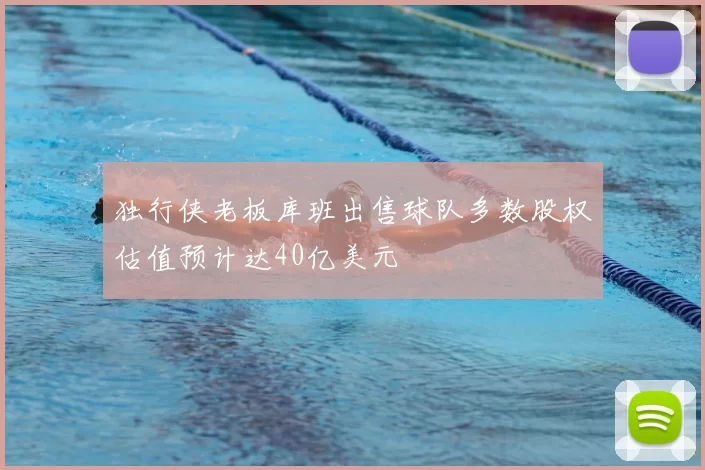 独行侠老板库班出售球队多数股权估值预计达40亿美元