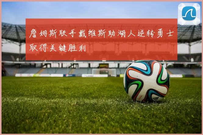 詹姆斯联手戴维斯助湖人逆转勇士取得关键胜利