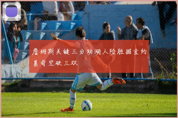 詹姆斯关键三分助湖人险胜掘金约基奇空砍三双