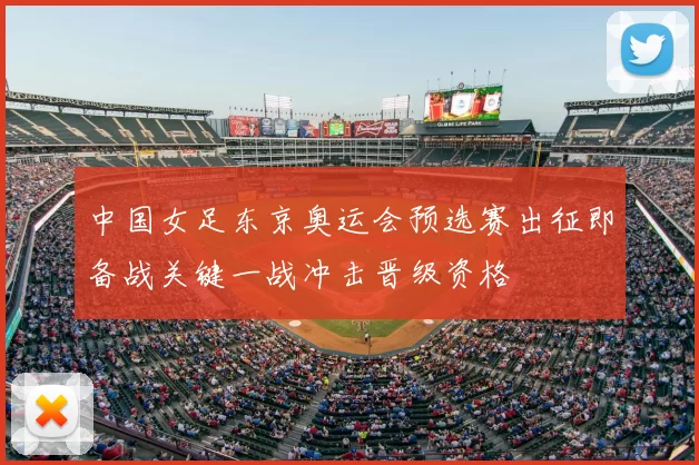 中国女足东京奥运会预选赛出征即备战关键一战冲击晋级资格