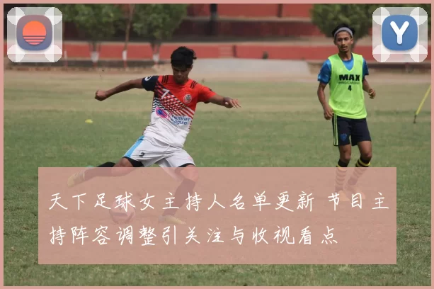 天下足球女主持人名单更新 节目主持阵容调整引关注与收视看点