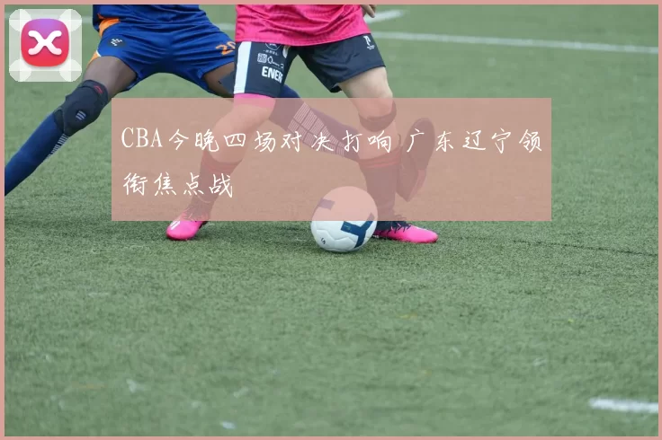 CBA今晚四场对决打响 广东辽宁领衔焦点战