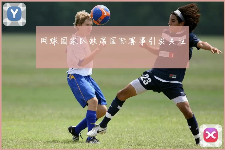 网球国家队缺席国际赛事引发关注