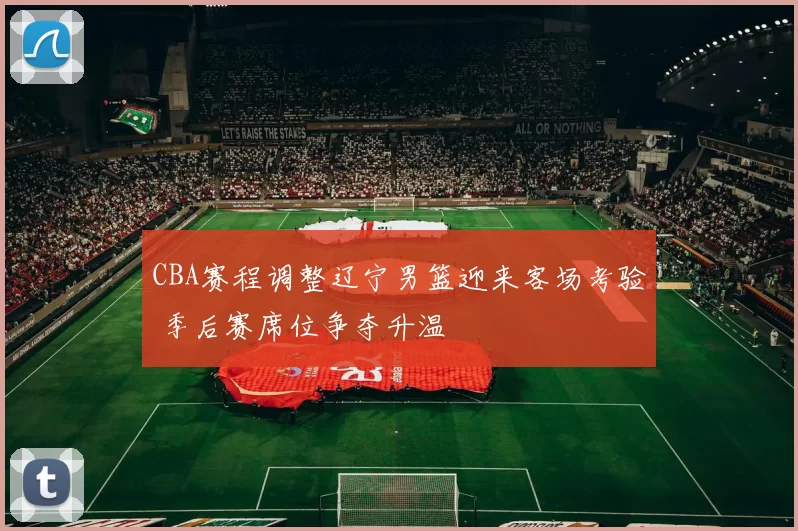 CBA赛程调整辽宁男篮迎来客场考验 季后赛席位争夺升温