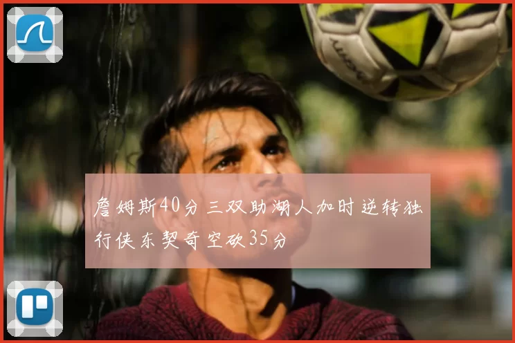 詹姆斯40分三双助湖人加时逆转独行侠东契奇空砍35分