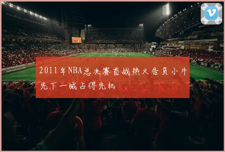 2011年NBA总决赛首战热火告负小牛先下一城占得先机