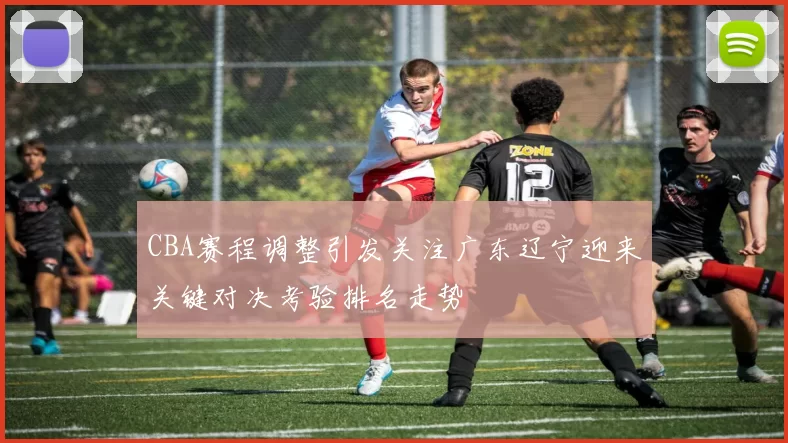 CBA赛程调整引发关注广东辽宁迎来关键对决考验排名走势