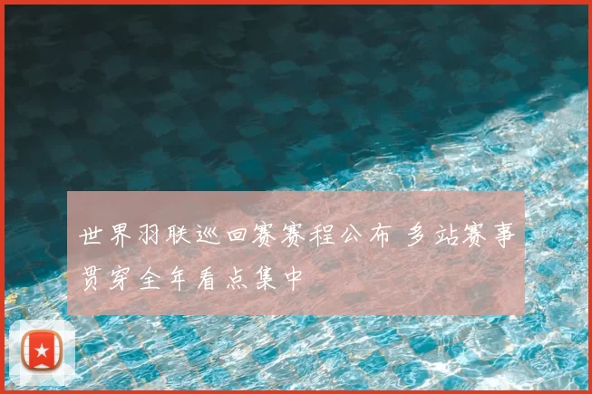 世界羽联巡回赛赛程公布 多站赛事贯穿全年看点集中