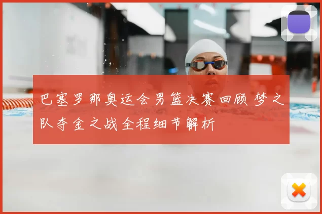 巴塞罗那奥运会男篮决赛回顾 梦之队夺金之战全程细节解析
