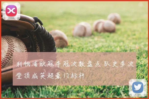 利物浦欧冠夺冠次数盘点 队史多次登顶成英超豪门标杆