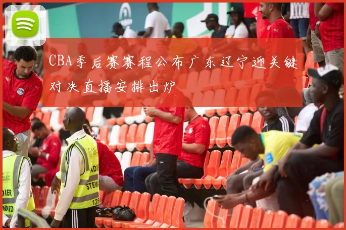 CBA季后赛赛程公布广东辽宁迎关键对决直播安排出炉