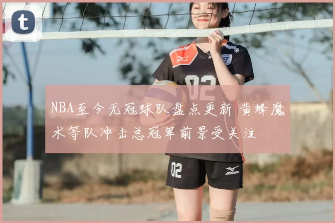 NBA至今无冠球队盘点更新 黄蜂魔术等队冲击总冠军前景受关注