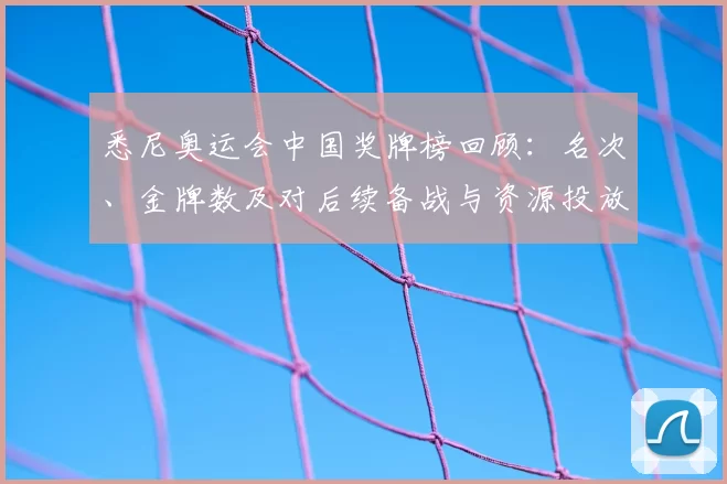 悉尼奥运会中国奖牌榜回顾：名次、金牌数及对后续备战与资源投放影响