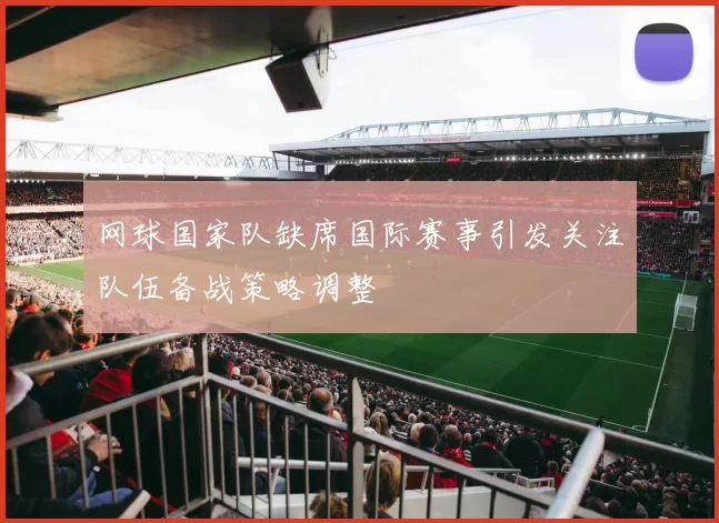 网球国家队缺席国际赛事引发关注队伍备战策略调整