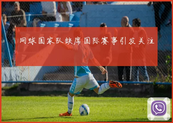 网球国家队缺席国际赛事引发关注