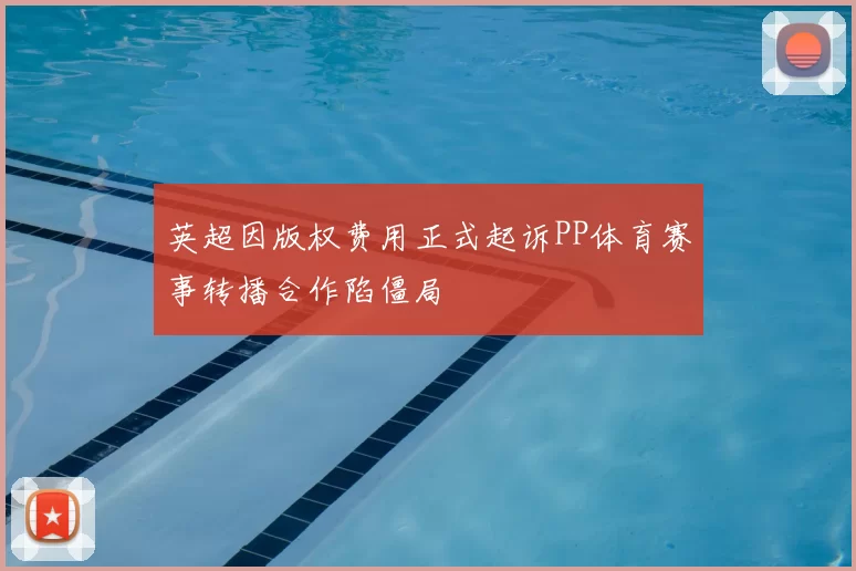 英超因版权费用正式起诉PP体育赛事转播合作陷僵局