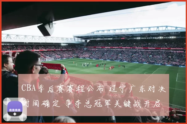CBA季后赛赛程公布 辽宁广东对决时间确定 争夺总冠军关键战开启