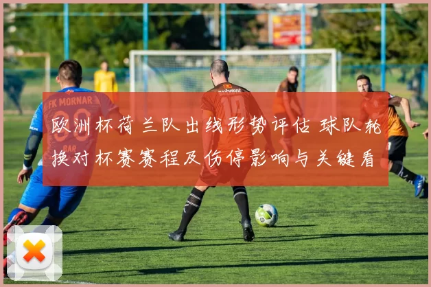 欧洲杯荷兰队出线形势评估 球队轮换对杯赛赛程及伤停影响与关键看点