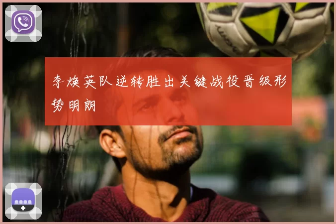 李焕英队逆转胜出关键战役晋级形势明朗