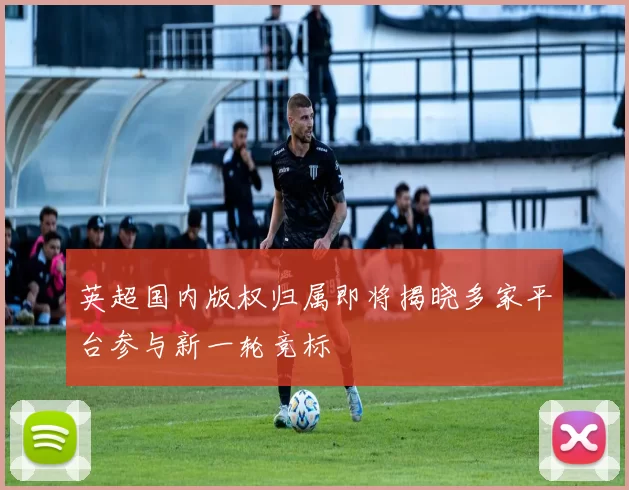 英超国内版权归属即将揭晓多家平台参与新一轮竞标