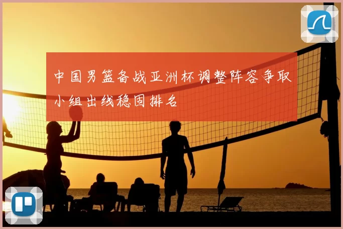 中国男篮备战亚洲杯调整阵容争取小组出线稳固排名