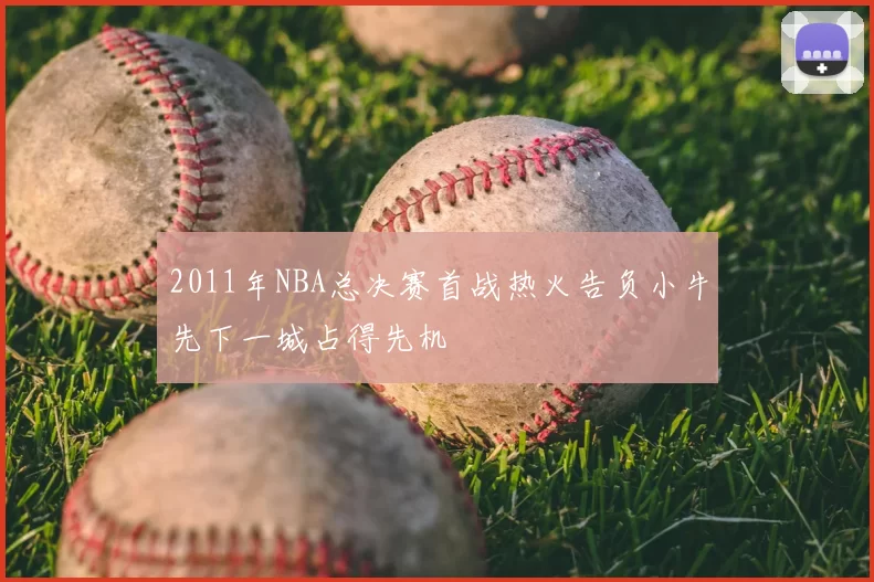 2011年NBA总决赛首战热火告负小牛先下一城占得先机