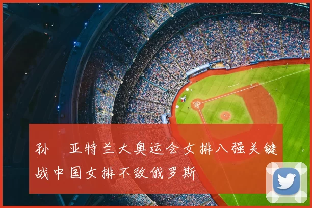 孙玥亚特兰大奥运会女排八强关键战中国女排不敌俄罗斯