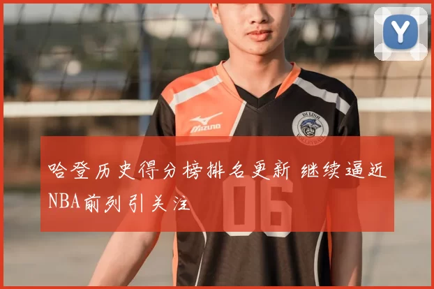 哈登历史得分榜排名更新 继续逼近NBA前列引关注