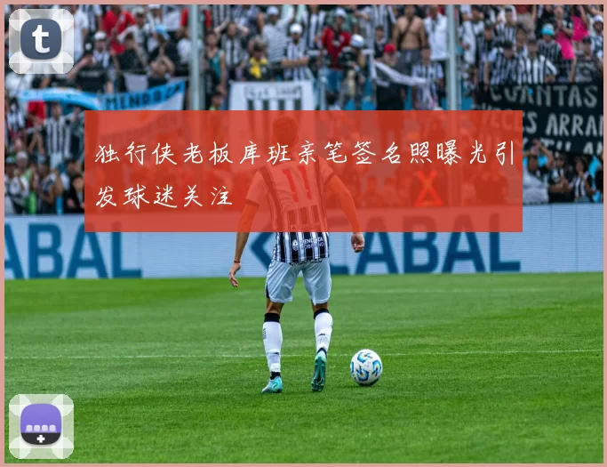 独行侠老板库班亲笔签名照曝光引发球迷关注