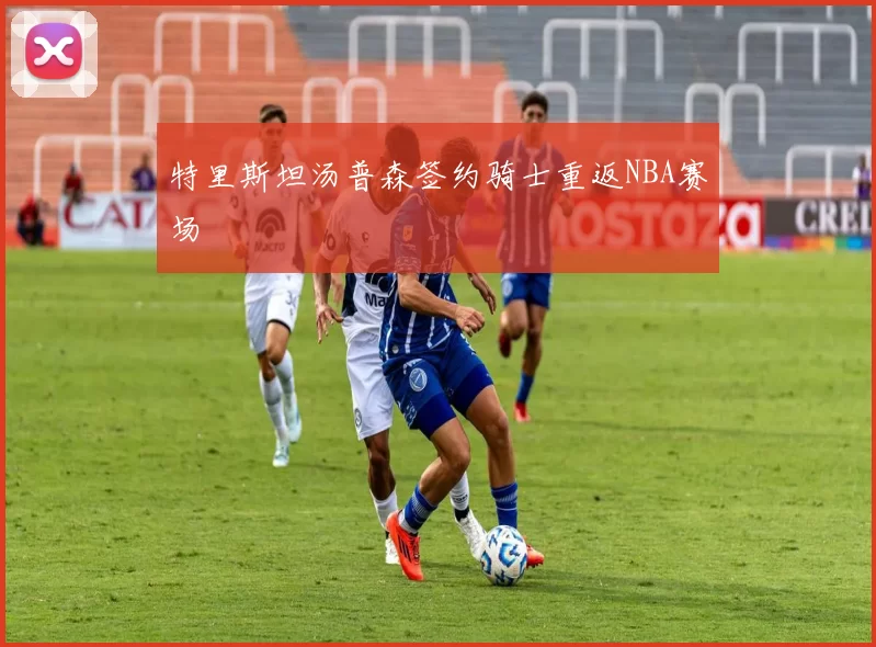 特里斯坦汤普森签约骑士重返NBA赛场