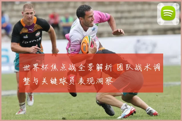 世界杯焦点战全景解析 团队战术调整与关键球员表现洞察
