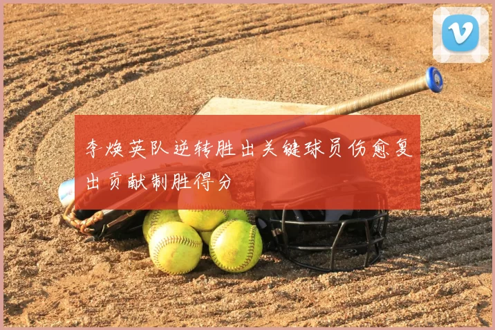 李焕英队逆转胜出关键球员伤愈复出贡献制胜得分