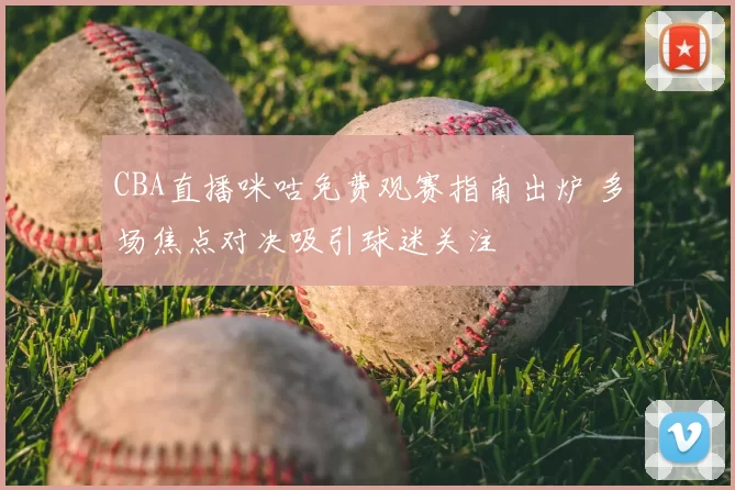 CBA直播咪咕免费观赛指南出炉 多场焦点对决吸引球迷关注