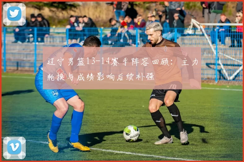 辽宁男篮13-14赛季阵容回顾：主力轮换与成绩影响后续补强