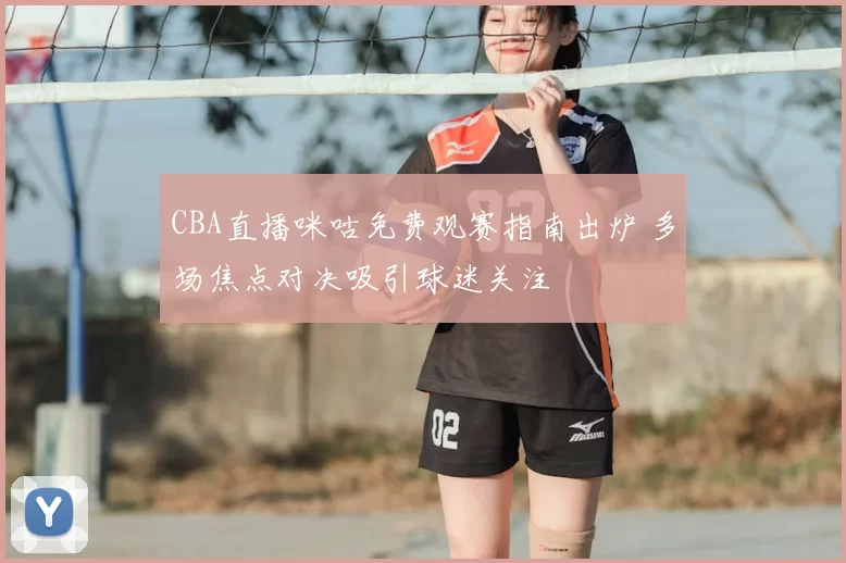 CBA直播咪咕免费观赛指南出炉 多场焦点对决吸引球迷关注