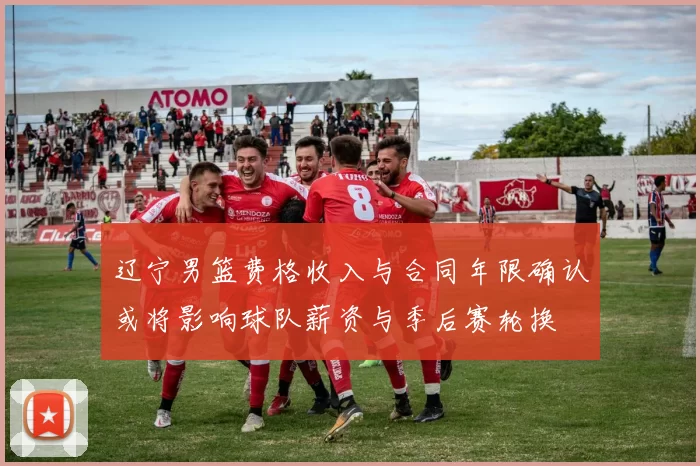 辽宁男篮费格收入与合同年限确认或将影响球队薪资与季后赛轮换