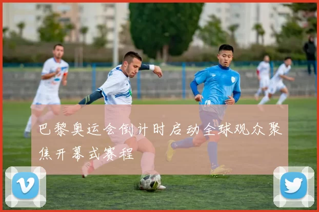 巴黎奥运会倒计时启动全球观众聚焦开幕式赛程