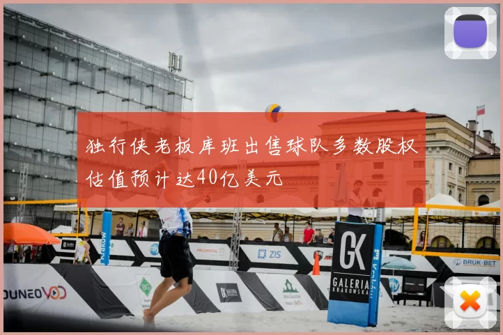 独行侠老板库班出售球队多数股权估值预计达40亿美元