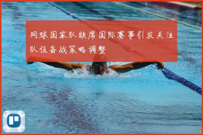 网球国家队缺席国际赛事引发关注队伍备战策略调整