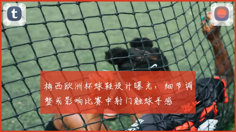 梅西欧洲杯球鞋设计曝光，细节调整或影响比赛中射门触球手感