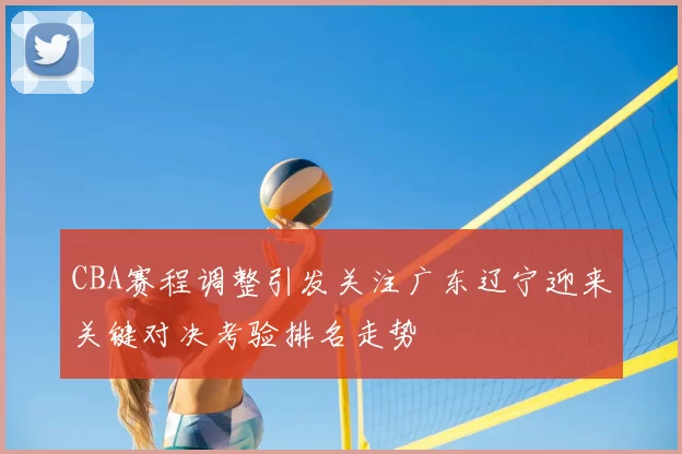 CBA赛程调整引发关注广东辽宁迎来关键对决考验排名走势