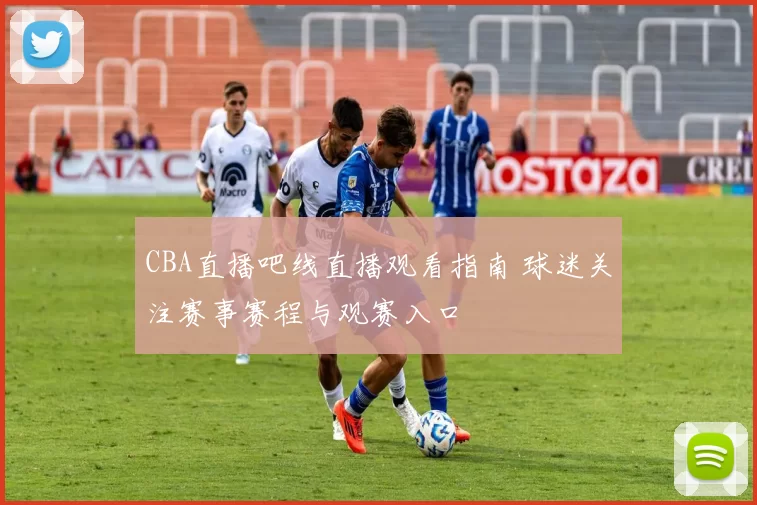 CBA直播吧线直播观看指南 球迷关注赛事赛程与观赛入口