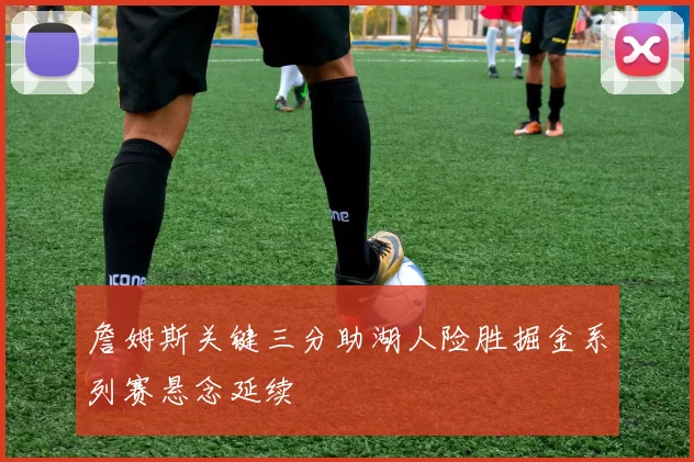 詹姆斯关键三分助湖人险胜掘金系列赛悬念延续