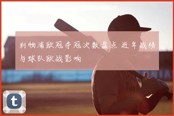 利物浦欧冠夺冠次数盘点 近年战绩与球队欧战影响