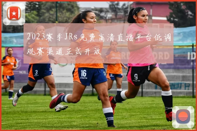 2023赛季JRs免费高清直播平台低调观赛渠道正式开放