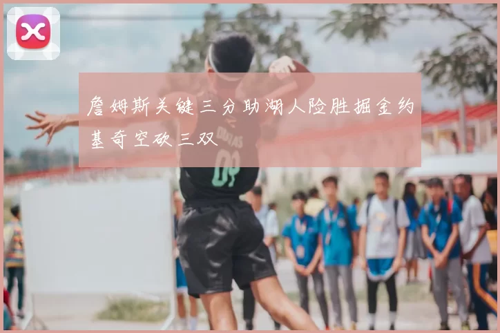 詹姆斯关键三分助湖人险胜掘金约基奇空砍三双