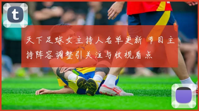 天下足球女主持人名单更新 节目主持阵容调整引关注与收视看点
