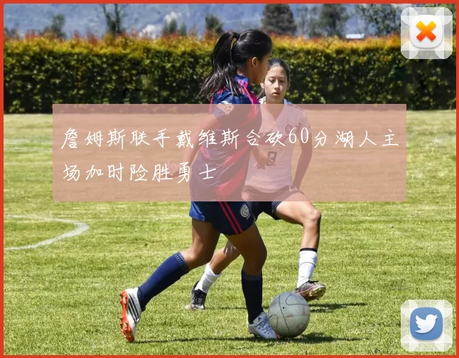 詹姆斯联手戴维斯合砍60分湖人主场加时险胜勇士