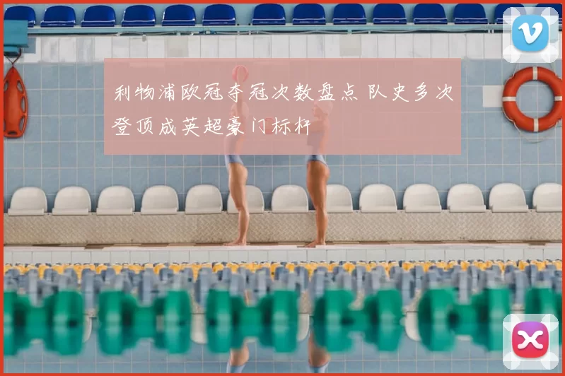 利物浦欧冠夺冠次数盘点 队史多次登顶成英超豪门标杆