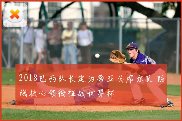 2018巴西队长定为蒂亚戈席尔瓦 防线核心领衔征战世界杯